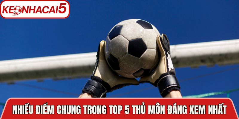 Top 5 Thủ Môn Đáng Xem Nhất Trong Bóng Đá Hiện Đại 4 Có nhiều điểm chung trong top 5 thủ môn đáng xem nhất
